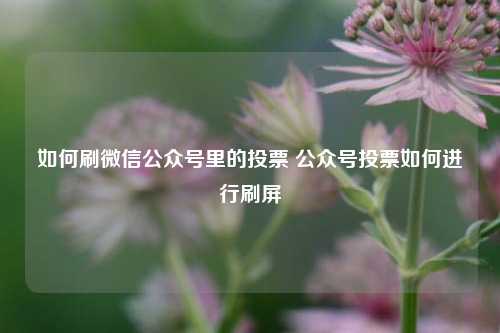 如何刷微信公众号里的投票 公众号投票如何进行刷屏