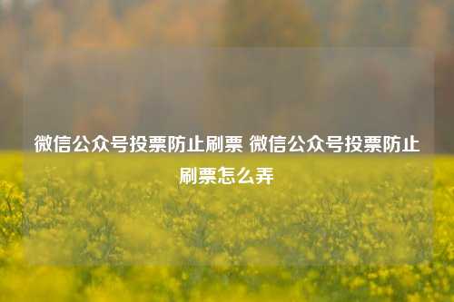 微信公众号投票防止刷票 微信公众号投票防止刷票怎么弄