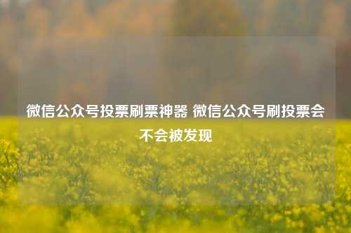 微信公众号投票刷票神器 微信公众号刷投票会不会被发现