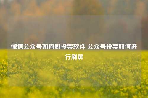 微信公众号如何刷投票软件 公众号投票如何进行刷屏