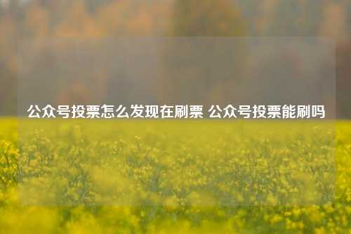 公众号投票怎么发现在刷票 公众号投票能刷吗