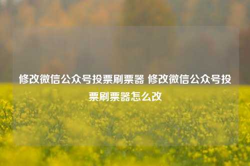 修改微信公众号投票刷票器 修改微信公众号投票刷票器怎么改