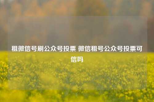 租微信号刷公众号投票 微信租号公众号投票可信吗