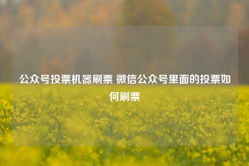 公众号投票机器刷票 微信公众号里面的投票如何刷票