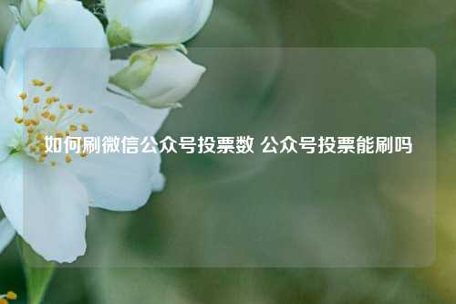 如何刷微信公众号投票数 公众号投票能刷吗