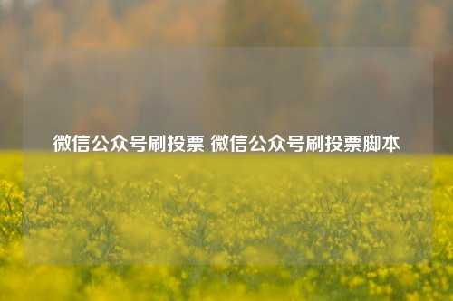 微信公众号刷投票 微信公众号刷投票脚本