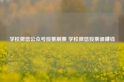 学校微信公众号投票刷票 学校微信投票谁赚钱