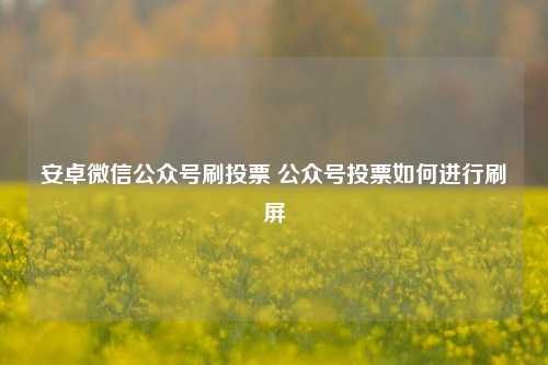 安卓微信公众号刷投票 公众号投票如何进行刷屏