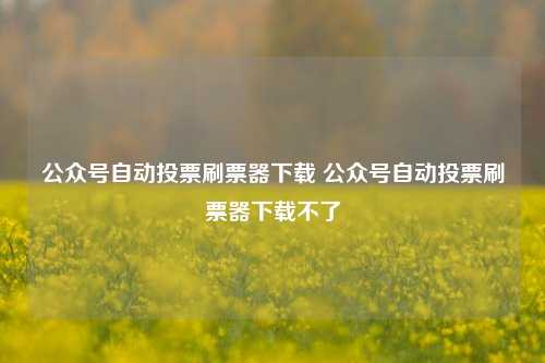 公众号自动投票刷票器下载 公众号自动投票刷票器下载不了