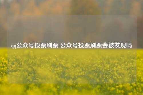 qq公众号投票刷票 公众号投票刷票会被发现吗