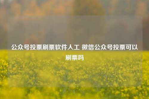 公众号投票刷票软件人工 微信公众号投票可以刷票吗