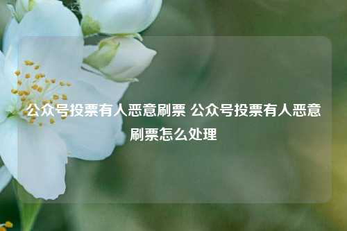 公众号投票有人恶意刷票 公众号投票有人恶意刷票怎么处理