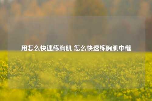 用怎么快速练胸肌 怎么快速练胸肌中缝