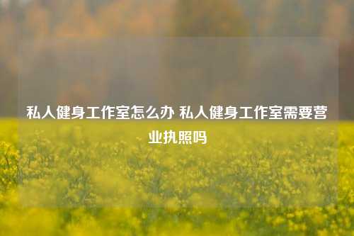 私人健身工作室怎么办 私人健身工作室需要营业执照吗