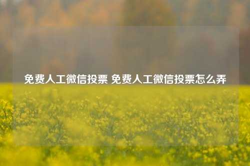 免费人工微信投票 免费人工微信投票怎么弄