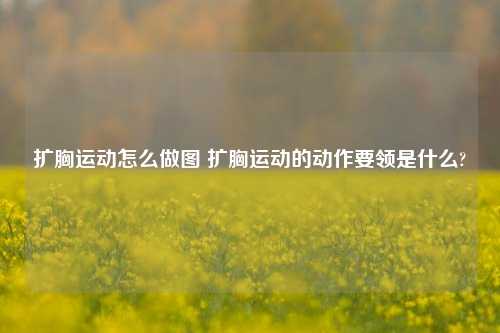 扩胸运动怎么做图 扩胸运动的动作要领是什么?