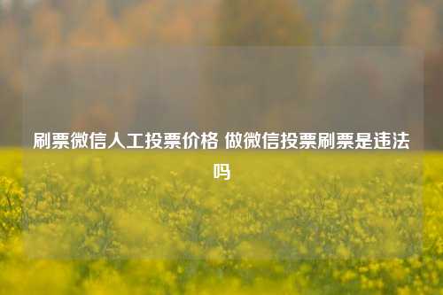 刷票微信人工投票价格 做微信投票刷票是违法吗