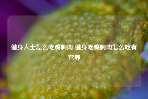 健身人士怎么吃鸡胸肉 健身吃鸡胸肉怎么吃有营养