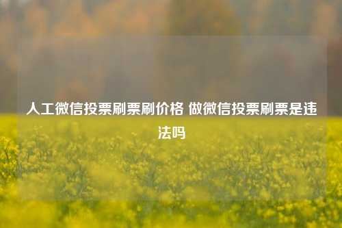 人工微信投票刷票刷价格 做微信投票刷票是违法吗