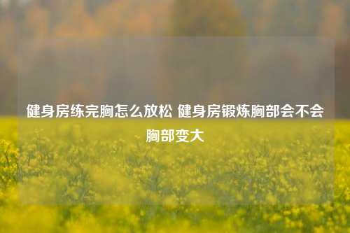 健身房练完胸怎么放松 健身房锻炼胸部会不会胸部变大