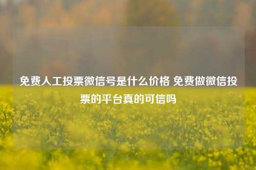 免费人工投票微信号是什么价格 免费做微信投票的平台真的可信吗