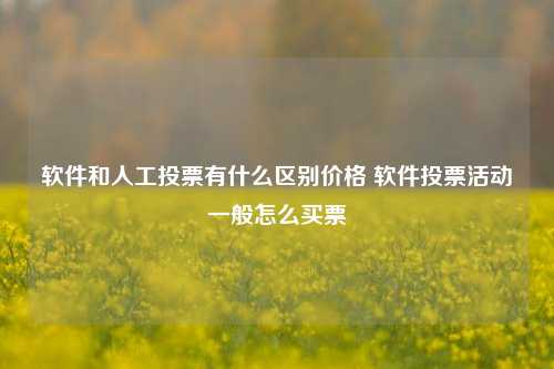 软件和人工投票有什么区别价格 软件投票活动一般怎么买票