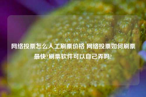 网络投票怎么人工刷票价格 网络投票如何刷票最快?刷票软件可以自己弄吗?