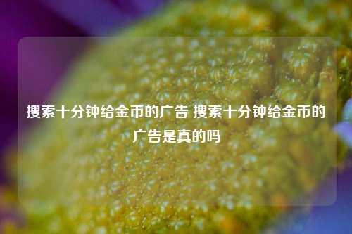 搜索十分钟给金币的广告 搜索十分钟给金币的广告是真的吗