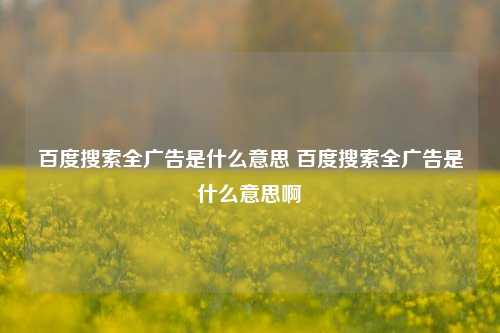 百度搜索全广告是什么意思 百度搜索全广告是什么意思啊