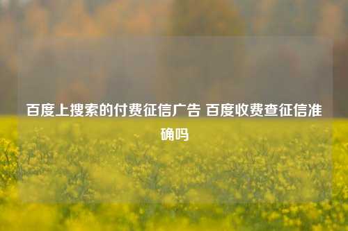 百度上搜索的付费征信广告 百度收费查征信准确吗