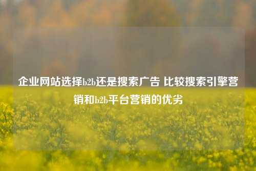 企业网站选择b2b还是搜索广告 比较搜索引擎营销和b2b平台营销的优劣