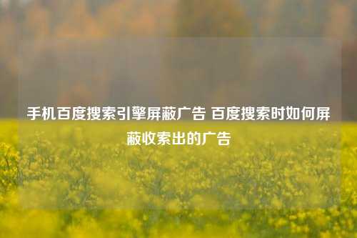 手机百度搜索引擎屏蔽广告 百度搜索时如何屏蔽收索出的广告