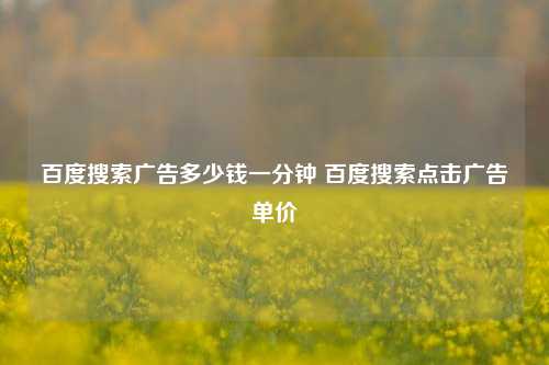 百度搜索广告多少钱一分钟 百度搜索点击广告单价