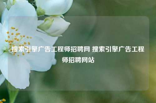 搜索引擎广告工程师招聘网 搜索引擎广告工程师招聘网站