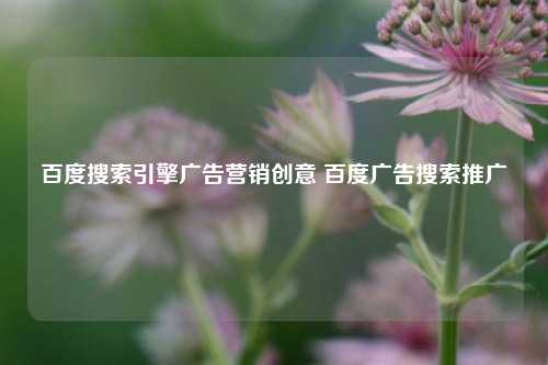 百度搜索引擎广告营销创意 百度广告搜索推广