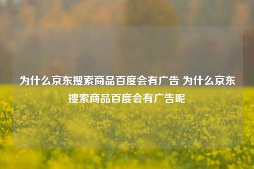 为什么京东搜索商品百度会有广告 为什么京东搜索商品百度会有广告呢