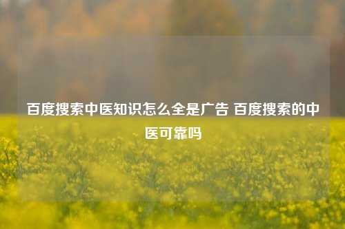 百度搜索中医知识怎么全是广告 百度搜索的中医可靠吗