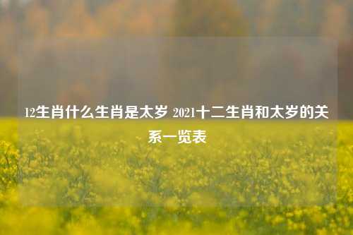 12生肖什么生肖是太岁 2021十二生肖和太岁的关系一览表