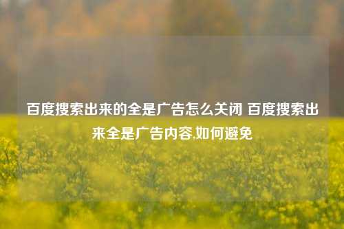 百度搜索出来的全是广告怎么关闭 百度搜索出来全是广告内容,如何避免