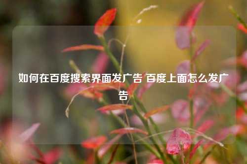 如何在百度搜索界面发广告 百度上面怎么发广告