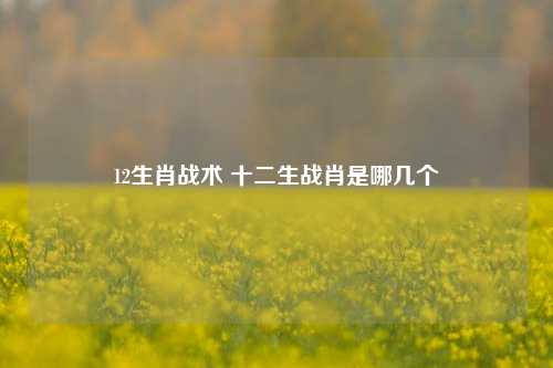 12生肖战术 十二生战肖是哪几个