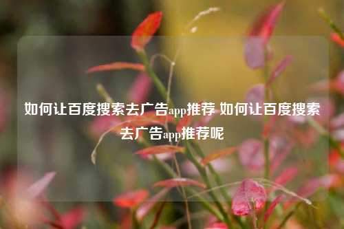 如何让百度搜索去广告app推荐 如何让百度搜索去广告app推荐呢