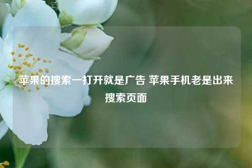 苹果的搜索一打开就是广告 苹果手机老是出来搜索页面