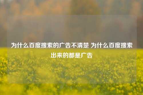 为什么百度搜索的广告不清楚 为什么百度搜索出来的都是广告