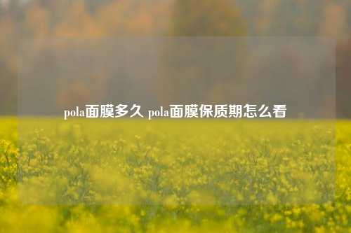 pola面膜多久 pola面膜保质期怎么看