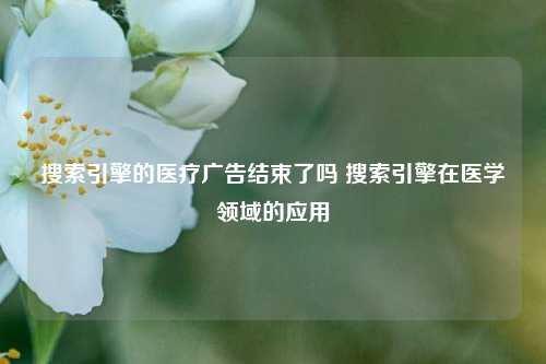 搜索引擎的医疗广告结束了吗 搜索引擎在医学领域的应用