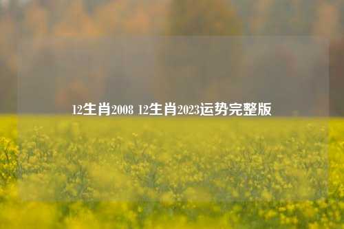 12生肖2008 12生肖2023运势完整版