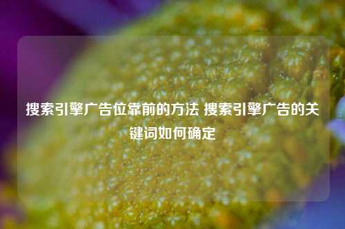 搜索引擎广告位靠前的方法 搜索引擎广告的关键词如何确定