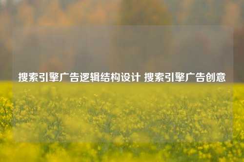 搜索引擎广告逻辑结构设计 搜索引擎广告创意