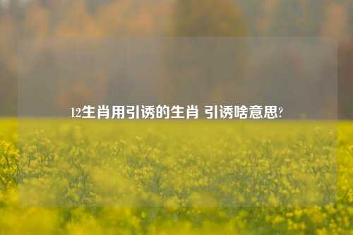 12生肖用引诱的生肖 引诱啥意思?